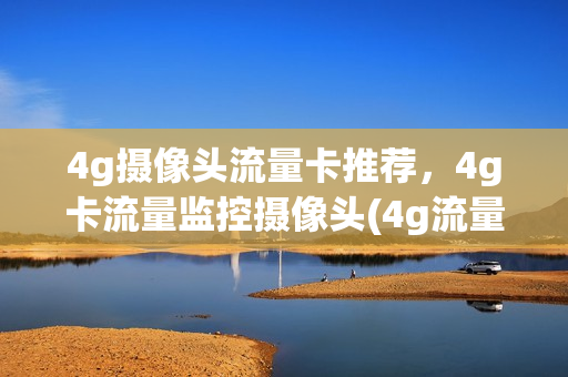 4g摄像头流量卡推荐，4g卡流量监控摄像头(4g流量监控摄像头哪种好)