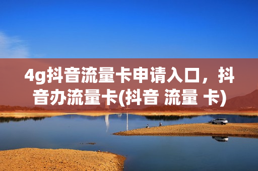 4g抖音流量卡申请入口，抖音办流量卡(抖音 流量 卡)