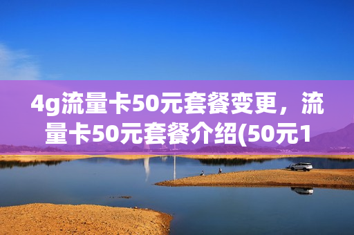 4g流量卡50元套餐变更，流量卡50元套餐介绍(50元100g流量卡)