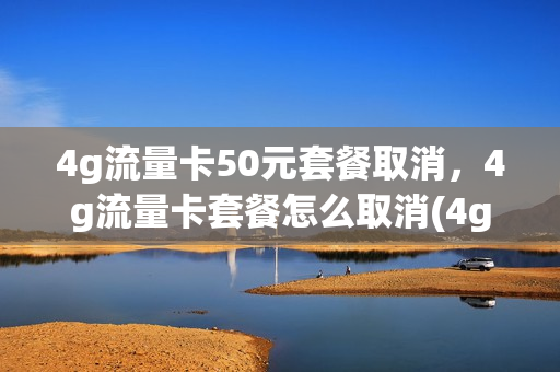 4g流量卡50元套餐取消，4g流量卡套餐怎么取消(4g流量卡50元套餐取消,4g流量卡套餐怎么取消)