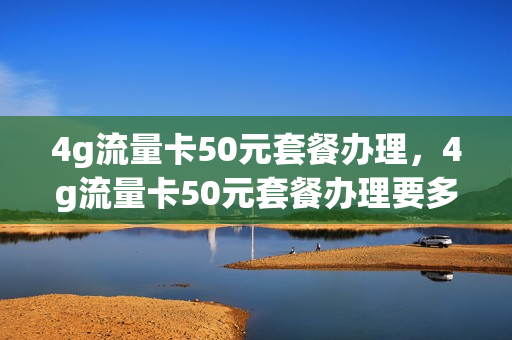 4g流量卡50元套餐办理，4g流量卡50元套餐办理要多少钱(4g流量卡50元套餐退订)