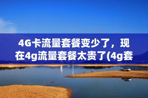 4G卡流量套餐变少了，现在4g流量套餐太贵了(4g套餐流量用完扣费吗)