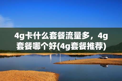 4g卡什么套餐流量多，4g套餐哪个好(4g套餐推荐)
