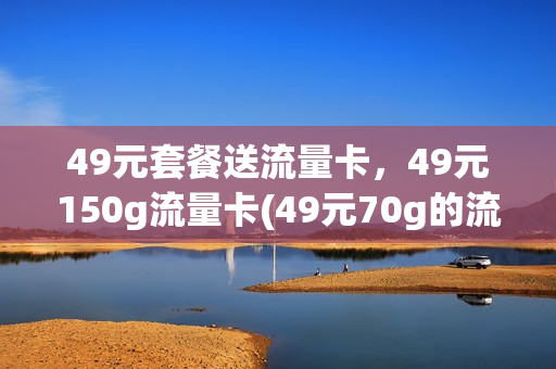 49元套餐送流量卡，49元150g流量卡(49元70g的流量卡是真的吗)