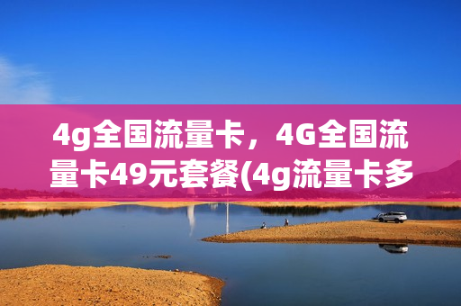 4g全国流量卡，4G全国流量卡49元套餐(4g流量卡多少钱一张)