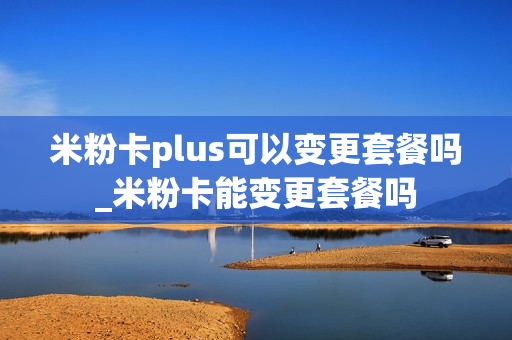 米粉卡plus可以变更套餐吗_米粉卡能变更套餐吗