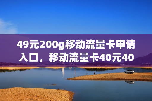 49元200g移动流量卡申请入口，移动流量卡40元40g(移动流量卡48元60g)