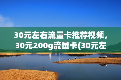 30元左右流量卡推荐视频，30元200g流量卡(30元左右流量卡推荐视频,30元200g流量卡可以用吗)