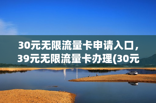 30元无限流量卡申请入口，39元无限流量卡办理(30元无限流量卡申请入口,39元无限流量卡办理要多久)