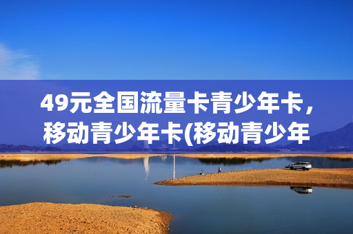 49元全国流量卡青少年卡，移动青少年卡(移动青少年电话卡)
