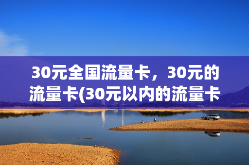 30元全国流量卡，30元的流量卡(30元以内的流量卡)
