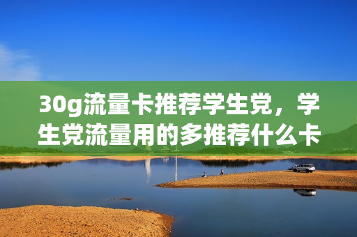 30g流量卡推荐学生党，学生党流量用的多推荐什么卡(学生流量卡可以用到多少岁)