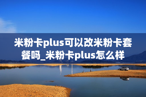 米粉卡plus可以改米粉卡套餐吗_米粉卡plus怎么样