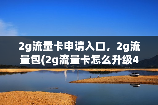 2g流量卡申请入口，2g流量包(2g流量卡怎么升级4g)