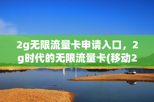 2g无限流量卡申请入口，2g时代的无限流量卡(移动2g无限流量)