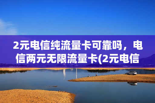2元电信纯流量卡可靠吗，电信两元无限流量卡(2元电信纯流量卡可靠吗,电信两元无限流量卡能用吗)