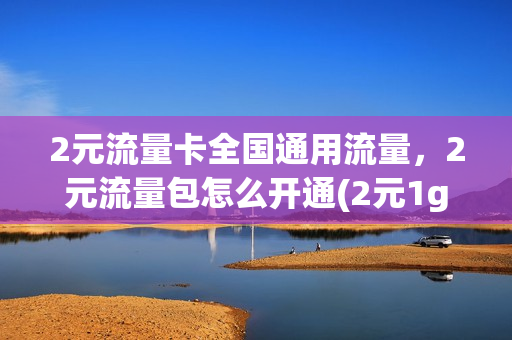 2元流量卡全国通用流量，2元流量包怎么开通(2元1g流量包办理)