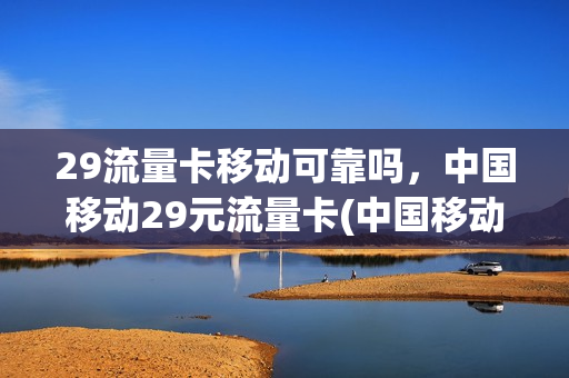 29流量卡移动可靠吗，中国移动29元流量卡(中国移动29元100g纯流量卡)
