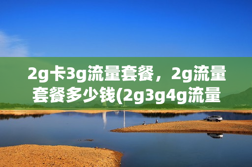 2g卡3g流量套餐，2g流量套餐多少钱(2g3g4g流量是什么意思)