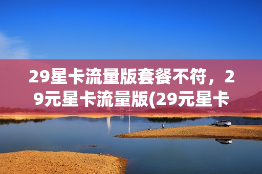 29星卡流量版套餐不符，29元星卡流量版(29元星卡定向流量)