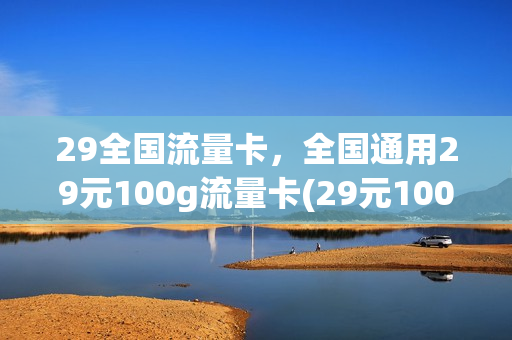 29全国流量卡，全国通用29元100g流量卡(29元100g全国流量卡如何)