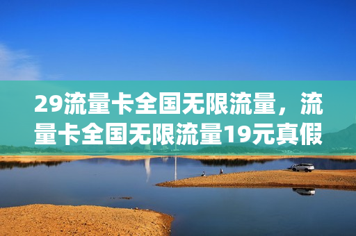 29流量卡全国无限流量，流量卡全国无限流量19元真假(29元纯流量卡无限)