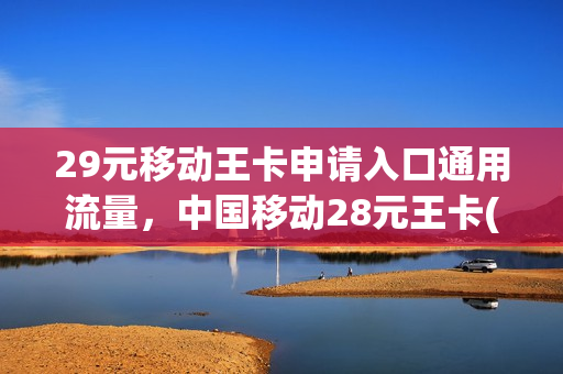 29元移动王卡申请入口通用流量，中国移动28元王卡(移动28元王卡30g定向流量使用范围)