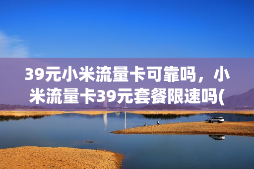 39元小米流量卡可靠吗，小米流量卡39元套餐限速吗(小米流量卡39元吃到饱是真的吗)