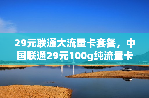 29元联通大流量卡套餐，中国联通29元100g纯流量卡(联通29元30g通用流量卡)