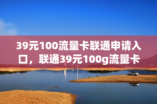 39元100流量卡联通申请入口，联通39元100g流量卡办理(联通全国流量卡39元100g)