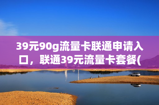 39元90g流量卡联通申请入口，联通39元流量卡套餐(联通39元999g流量卡)