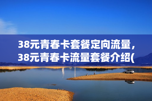 38元青春卡套餐定向流量，38元青春卡流量套餐介绍(青春卡38元套餐是否是永久套餐)