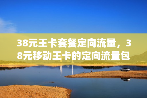 38元王卡套餐定向流量，38元移动王卡的定向流量包括哪些软件(38元移动王卡30g定向流量)