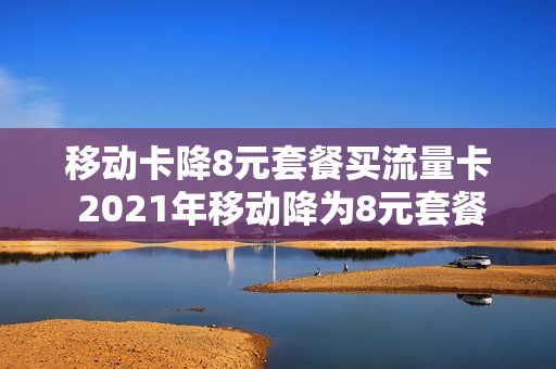 移动卡降8元套餐买流量卡 2021年移动降为8元套餐方法
