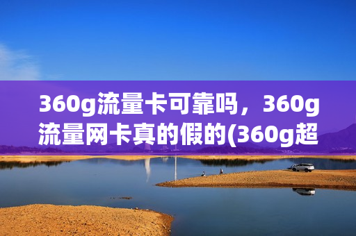 360g流量卡可靠吗，360g流量网卡真的假的(360g超大流量卡是真的吗)