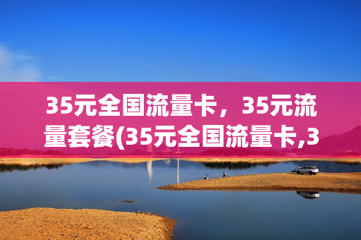 35元全国流量卡，35元流量套餐(35元全国流量卡,35元流量套餐多少钱)