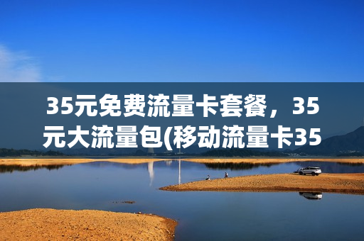 35元免费流量卡套餐，35元大流量包(移动流量卡35元包月)
