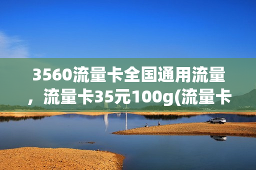 3560流量卡全国通用流量，流量卡35元100g(流量卡360g 多少钱)