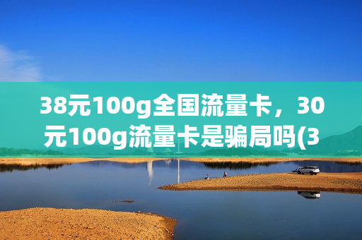 38元100g全国流量卡，30元100g流量卡是骗局吗(30元100g纯流量卡)