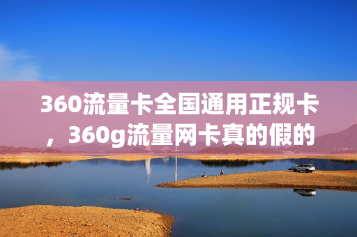 360流量卡全国通用正规卡，360g流量网卡真的假的(360m流量)