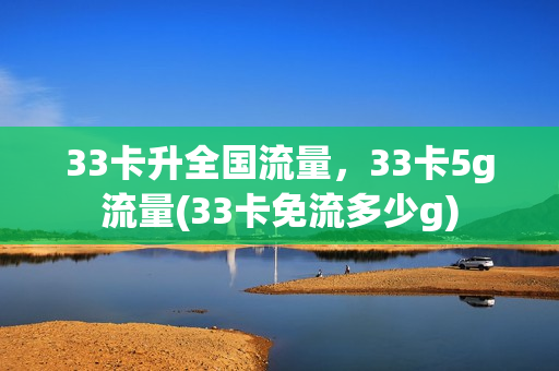 33卡升全国流量，33卡5g流量(33卡免流多少g)