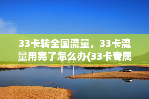 33卡转全国流量，33卡流量用完了怎么办(33卡专属流量)
