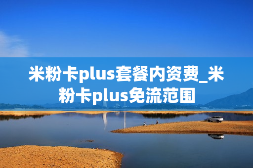 米粉卡plus套餐内资费_米粉卡plus免流范围