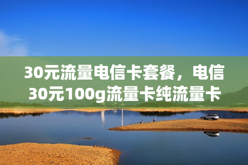 30元流量电信卡套餐，电信30元100g流量卡纯流量卡(电信30元40g流量卡)