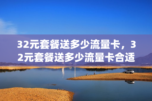 32元套餐送多少流量卡，32元套餐送多少流量卡合适(30元2g流量套餐好吗)