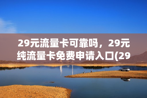 29元流量卡可靠吗，29元纯流量卡免费申请入口(29元100g纯流量卡怎么样)
