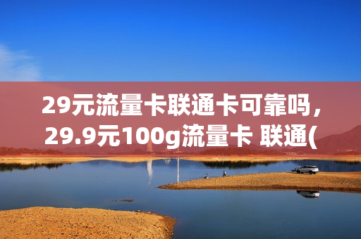 29元流量卡联通卡可靠吗，29.9元100g流量卡 联通(联通29元100g的流量卡)