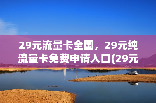 29元流量卡全国，29元纯流量卡免费申请入口(29元全国通用流量卡)