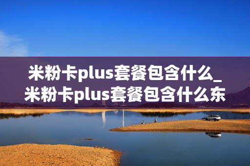 米粉卡plus套餐包含什么_米粉卡plus套餐包含什么东西