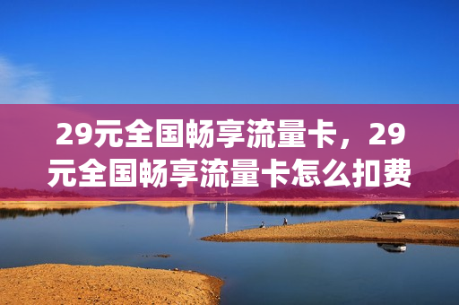 29元全国畅享流量卡，29元全国畅享流量卡怎么扣费的(全国流量畅想299)